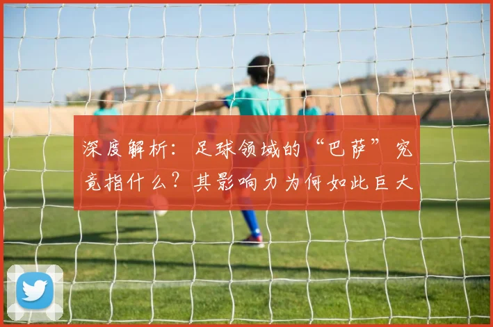 深度解析：足球领域的“巴萨”究竟指什么？其影响力为何如此巨大？