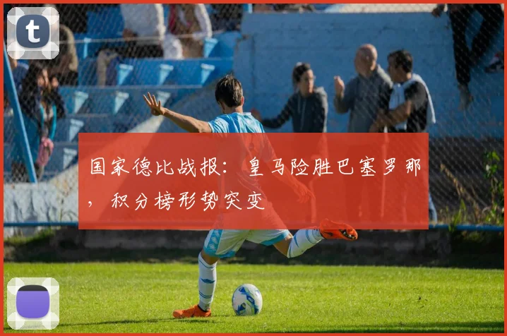 国家德比战报：皇马险胜巴塞罗那，积分榜形势突变