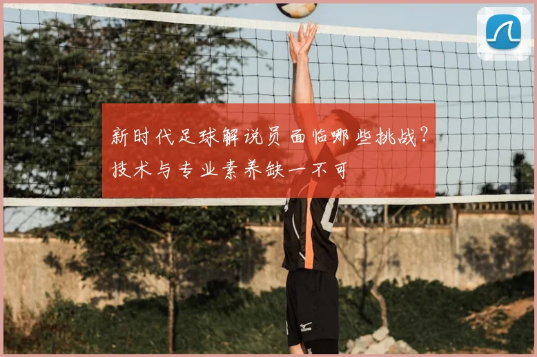 新时代足球解说员面临哪些挑战？技术与专业素养缺一不可