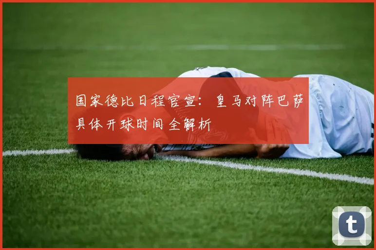 国家德比日程官宣：皇马对阵巴萨具体开球时间全解析