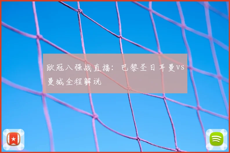 欧冠八强战直播：巴黎圣日耳曼vs曼城全程解说