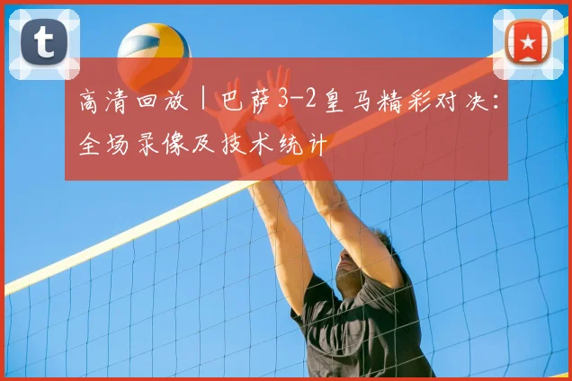 高清回放｜巴萨3-2皇马精彩对决：全场录像及技术统计
