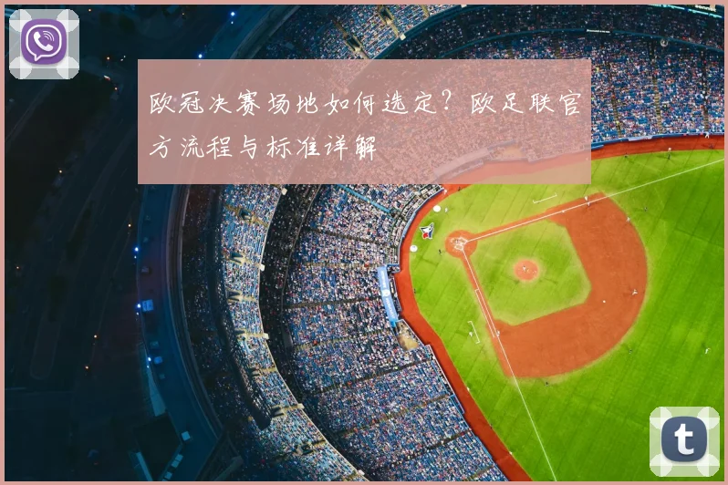 欧冠决赛场地如何选定？欧足联官方流程与标准详解