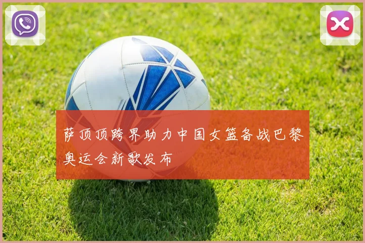 萨顶顶跨界助力中国女篮备战巴黎奥运会新歌发布