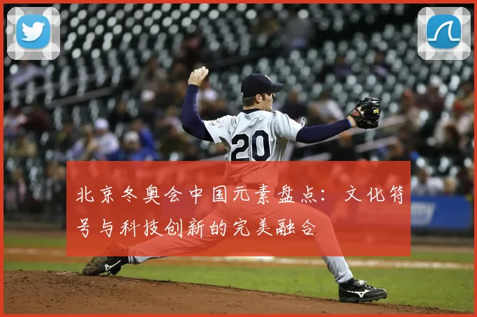 北京冬奥会中国元素盘点：文化符号与科技创新的完美融合