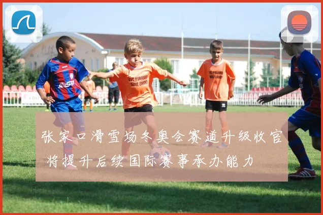 张家口滑雪场冬奥会赛道升级收官 将提升后续国际赛事承办能力