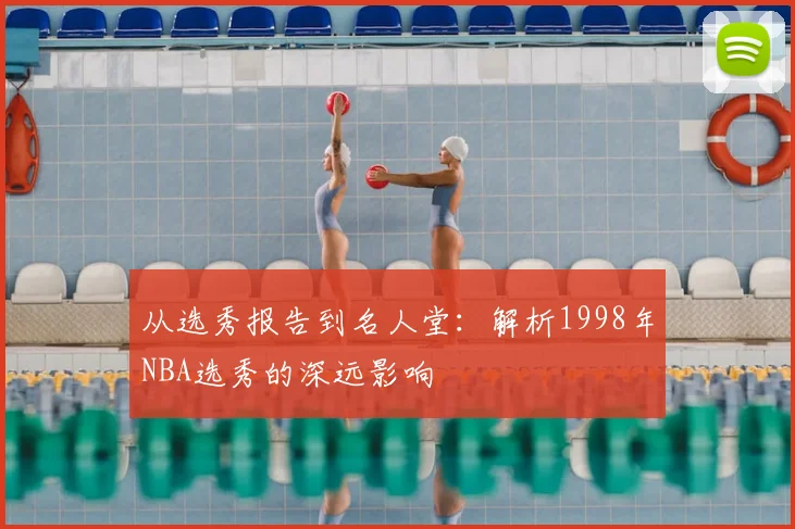 从选秀报告到名人堂：解析1998年NBA选秀的深远影响