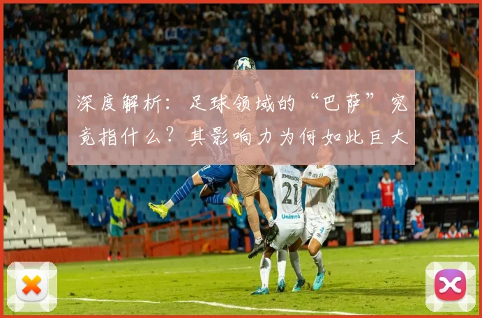 深度解析：足球领域的“巴萨”究竟指什么？其影响力为何如此巨大？