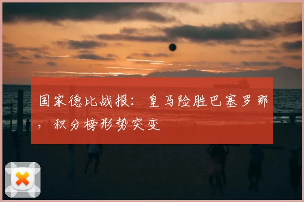 国家德比战报：皇马险胜巴塞罗那，积分榜形势突变