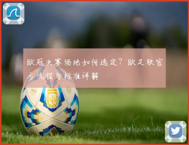 欧冠决赛场地如何选定？欧足联官方流程与标准详解