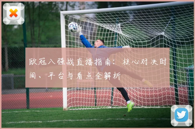 欧冠八强战直播指南：核心对决时间、平台与看点全解析