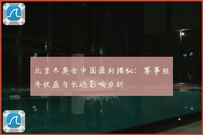 北京冬奥会中国盈利揭秘：赛事经济收益与长远影响分析
