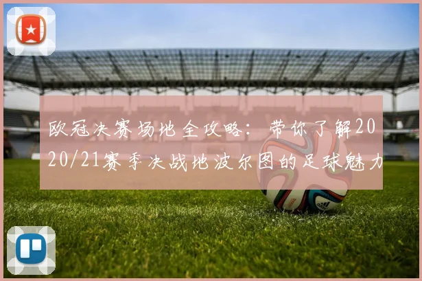 欧冠决赛场地全攻略：带你了解2020/21赛季决战地波尔图的足球魅力