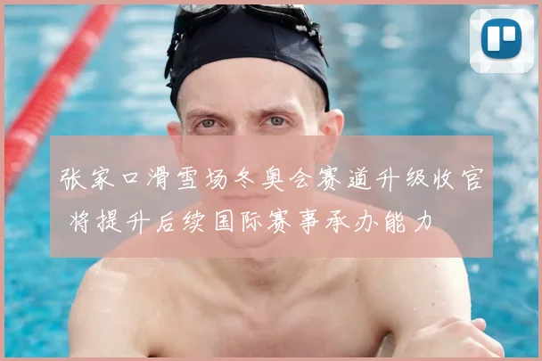张家口滑雪场冬奥会赛道升级收官 将提升后续国际赛事承办能力