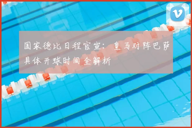 国家德比日程官宣：皇马对阵巴萨具体开球时间全解析
