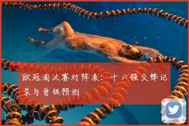 欧冠淘汰赛对阵表：十六强交锋记录与晋级预测