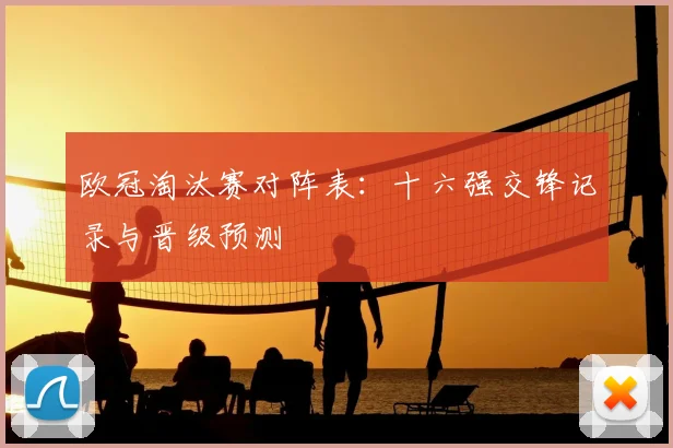 欧冠淘汰赛对阵表：十六强交锋记录与晋级预测